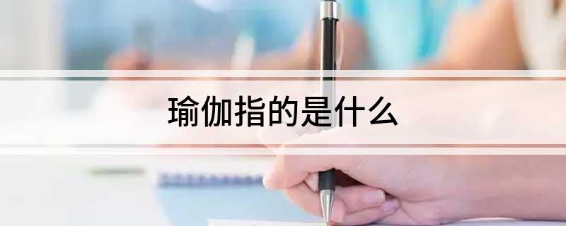 澳门新葡平台网址8883入口瑜伽指的是什么(图1)